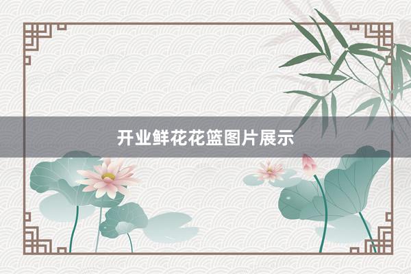 开业鲜花花篮图片展示
