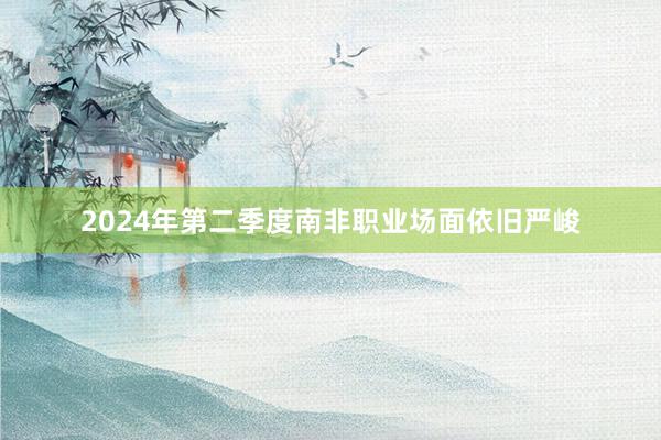 2024年第二季度南非职业场面依旧严峻